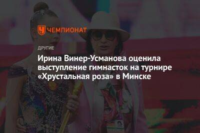 Ирина Винер-Усманова оценила выступление гимнасток на турнире «Хрустальная роза» в Минске