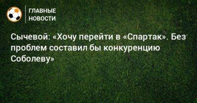 Сычевой: «Хочу перейти в «Спартак». Без проблем составил бы конкуренцию Соболеву»
