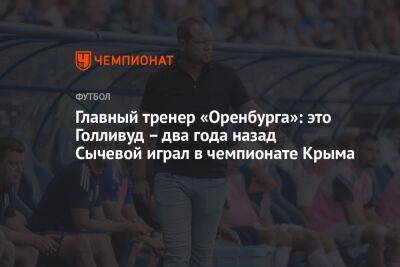 Главный тренер «Оренбурга»: это Голливуд – два года назад Сычевой играл в чемпионате Крыма