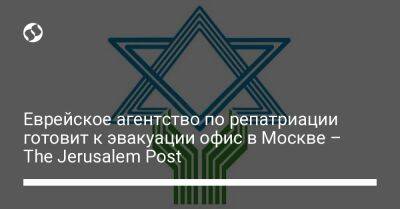 Еврейское агентство по репатриации готовит к эвакуации офис в Москве – The Jerusalem Post