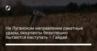 На Луганском направлении ракетные удары, оккупанты безуспешно пытаются наступать – Гайдай