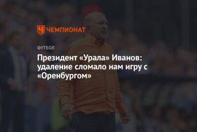 Президент «Урала» Иванов: удаление сломало нам игру с «Оренбургом»