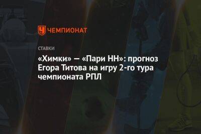 «Химки» — «Пари НН»: прогноз Егора Титова на игру 2-го тура чемпионата РПЛ