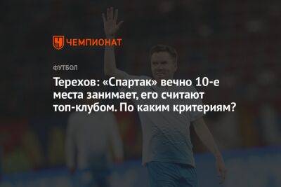 Терехов: «Спартак» вечно 10-е места занимает, его считают топ-клубом. По каким критериям?