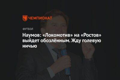 Наумов: «Локомотив» на «Ростов» выйдет обозлённым. Жду голевую ничью