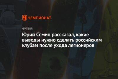 Юрий Сёмин рассказал, какие выводы нужно сделать российским клубам после ухода легионеров