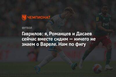 Гаврилов: я, Романцев и Дасаев сейчас вместе сидим — ничего не знаем о Вареле. Нам по фигу