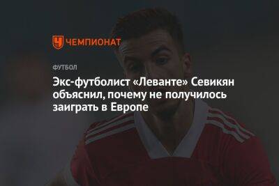 Экс-футболист «Леванте» Севикян объяснил, почему не получилось заиграть в Европе