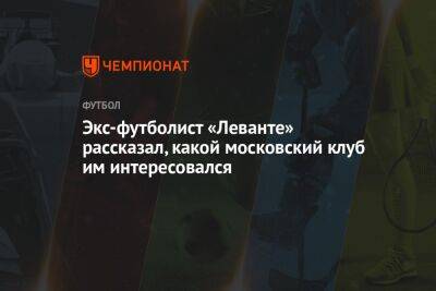 Экс-футболист «Леванте» рассказал, какой московский клуб им интересовался