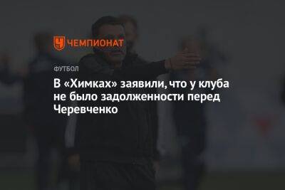 В «Химках» заявили, что у клуба не было задолженности перед Черевченко