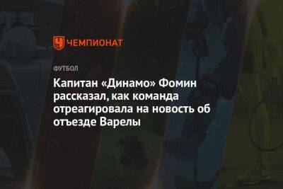 Капитан «Динамо» Фомин рассказал, как команда отреагировала на новость об отъезде Варелы