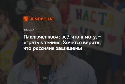 Павлюченкова: всё, что я могу, — играть в теннис. Хочется верить, что россияне защищены