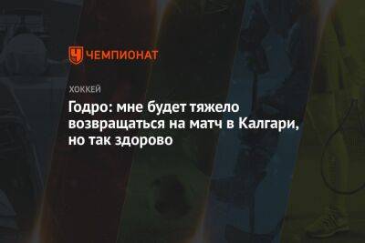 Годро: мне будет тяжело возвращаться на матч в Калгари, но так здорово