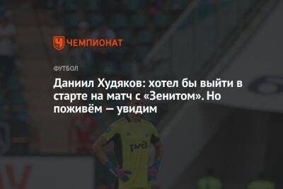 Даниил Худяков: хотел бы выйти в старте на матч с «Зенитом». Но поживём — увидим
