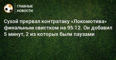 Сухой прервал контратаку «Локомотива» финальным свистком на 95:12. Он добавил 5 минут, 2 из которых были паузами