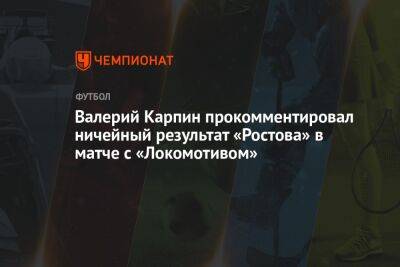 Валерий Карпин прокомментировал ничейный результат «Ростова» в матче с «Локомотивом»