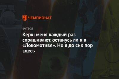 Керк: меня каждый раз спрашивают, останусь ли я в «Локомотиве». Но я до сих пор здесь