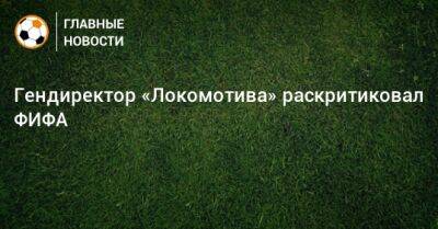 Гендиректор «Локомотива» раскритиковал ФИФА