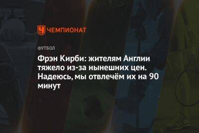 Фрэн Кирби: жителям Англии тяжело из-за нынешних цен. Надеюсь, мы отвлечём их на 90 минут