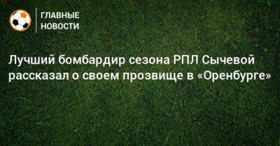 Лучший бомбардир сезона РПЛ Сычевой рассказал о своем прозвище в «Оренбурге»