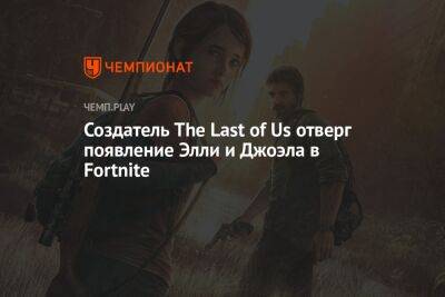 Создатель The Last of Us отверг появление Элли и Джоэла в Fortnite