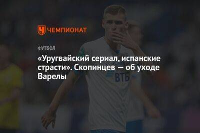 «Уругвайский сериал, испанские страсти». Скопинцев — об уходе Варелы