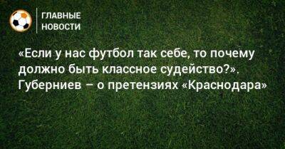 «Если у нас футбол так себе, то почему должно быть классное судейство?». Губерниев – о претензиях «Краснодара»