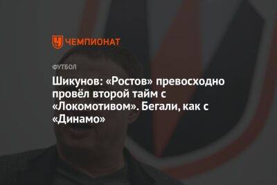 Шикунов: «Ростов» превосходно провёл второй тайм с «Локомотивом». Бегали, как с «Динамо»