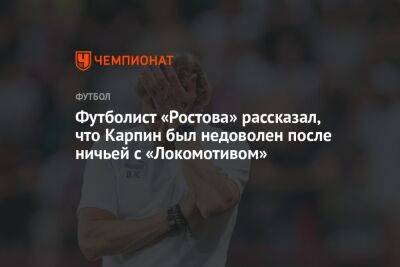 Футболист «Ростова» рассказал, что Карпин был недоволен после ничьей с «Локомотивом»