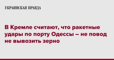 В Кремле считают, что ракетные удары по порту Одессы – не повод не вывозить зерно