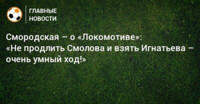 Смородская – о «Локомотиве»: «Не продлить Смолова и взять Игнатьева – очень умный ход!»