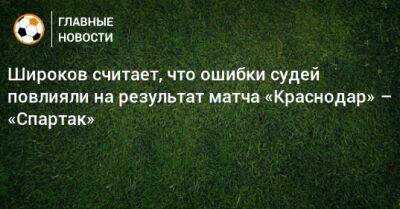 Широков считает, что ошибки судей повлияли на результат матча «Краснодар» – «Спартак»