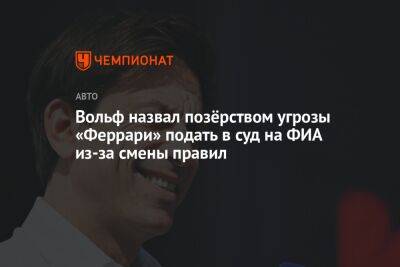 Вольф назвал позёрством угрозы «Феррари» подать в суд на ФИА из-за смены правил