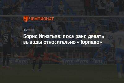 Борис Игнатьев: пока рано делать выводы относительно «Торпедо»