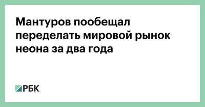 Мантуров пообещал переделать мировой рынок неона за два года