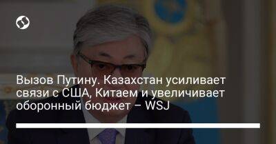 Вызов Путину. Казахстан усиливает связи с США, Китаем и увеличивает оборонный бюджет – WSJ