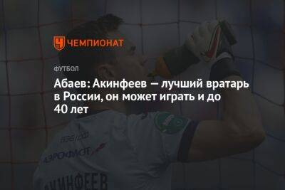Абаев: Акинфеев — лучший вратарь в России, он может играть и до 40 лет