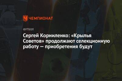 Сергей Корниленко: «Крылья Советов» продолжают селекционную работу — приобретения будут