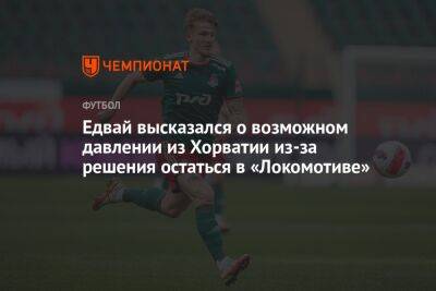 Едвай высказался о возможном давлении из Хорватии из-за решения остаться в «Локомотиве»