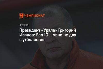 Президент «Урала» Григорий Иванов: Fan ID – явно не для футболистов