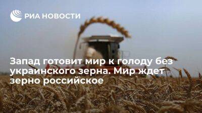 Запад готовит мир к голоду без украинского зерна. Мир ждет зерно российское
