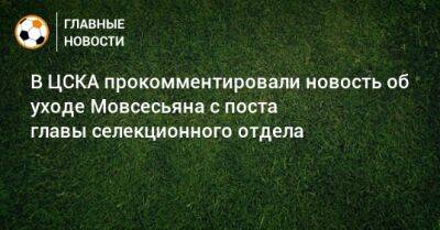 В ЦСКА прокомментировали новость об уходе Мовсесьяна с поста главы селекционного отдела