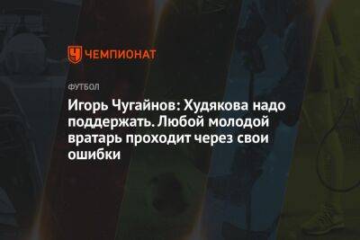 Игорь Чугайнов: Худякова надо поддержать. Любой молодой вратарь проходит через свои ошибки
