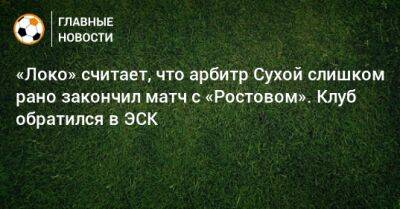 «Локо» считает, что арбитр Сухой слишком рано закончил матч с «Ростовом». Клуб обратился в ЭСК