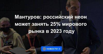 Мантуров: российский неон может занять 25% мирового рынка в 2023 году