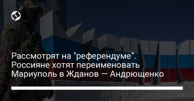 Рассмотрят на "референдуме". Россияне хотят переименовать Мариуполь в Жданов — Андрющенко