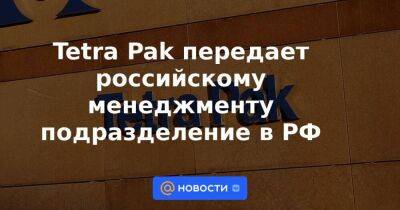 Tetra Pak передает российскому менеджменту подразделение в РФ