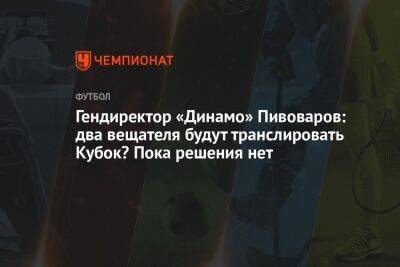 Гендиректор «Динамо» Пивоваров: два вещателя будут транслировать Кубок? Пока решения нет