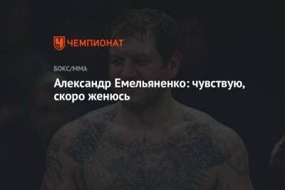 Александр Емельяненко: чувствую, скоро женюсь