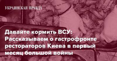 Давайте кормить ВСУ: Рассказываем о гастрофронте рестораторов Киева в первый месяц большой войны